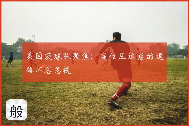 美因茨球队聚焦:高位压迫后的退路不容忽视