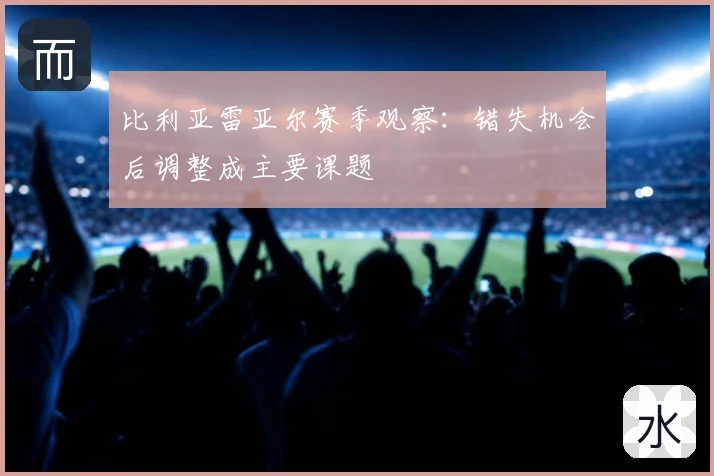 比利亚雷亚尔赛季观察:错失机会后调整成主要课题